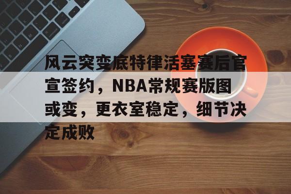 包含风云突变底特律活塞赛后官宣签约，NBA常规赛版图或变，更衣室稳定，细节决定成败的词条-开云体育下载