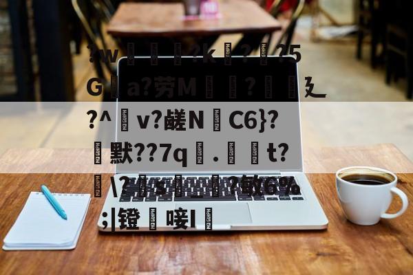 ?w葾瀃?k痁?闃?5Ga?劳M湯?譏廴?^瀉v?鹾N跈C6}?焾默??7q漧.倞騚t?鵆\?s_?敏6%|镫唼I婡的简单介绍-开云APP